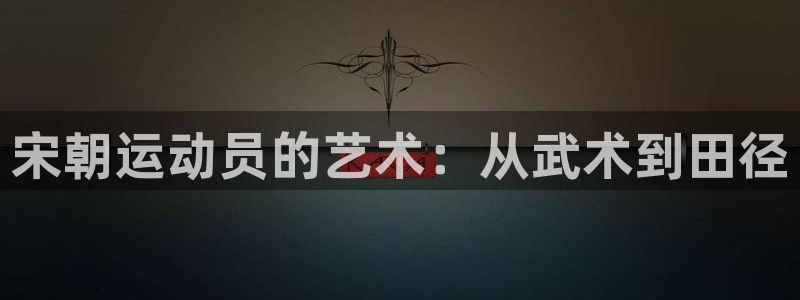 球王会体育：宋朝运动员的艺术：从武术到田径