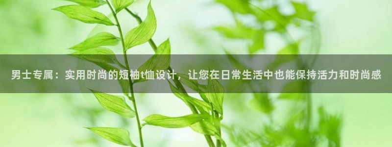 球王会体育：男士专属：实用时尚的短袖t恤设计，让您在日常生活中也能保持活力和时尚感