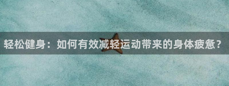 球王会体育：轻松健身：如何有效减轻运动带来的身体疲惫？