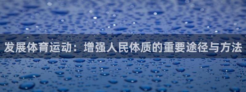 球王会体育：发展体育运动：增强人民体质的重要途径与方法