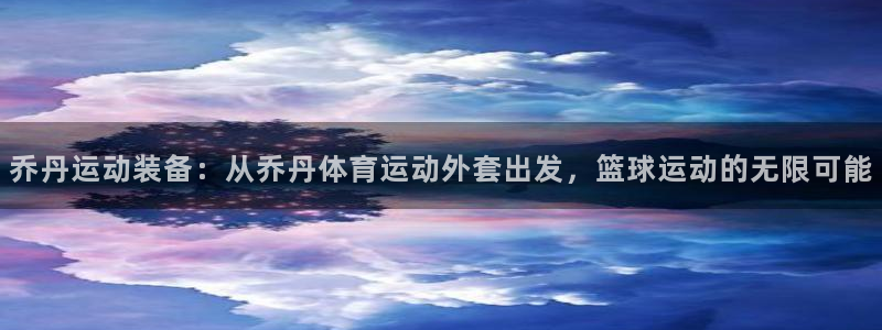 球王会体育：乔丹运动装备：从乔丹体育运动外套出发，篮球运动的无限可能
