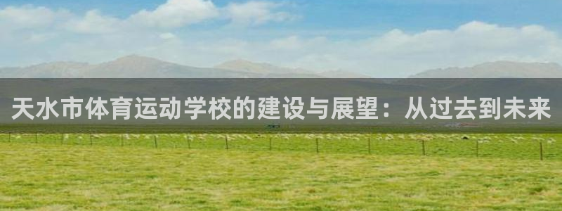 球王会体育：天水市体育运动学校的建设与展望：从过去到未来