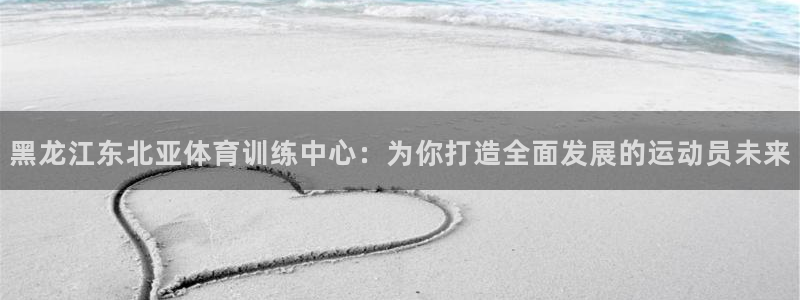 球王会体育：黑龙江东北亚体育训练中心：为你打造全面发展的运动员未来